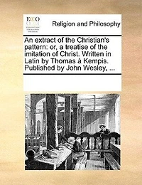 An Extract of the Christian's Pattern: Or, à Treatise Imitation Christ. Written Latin by Thomas Kempis: Publish'd John W