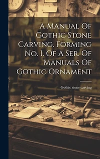 A Manual Of Gothic Stone Carving. Forming No. I. Of A Ser. Of Manuals Of Gothic Ornament