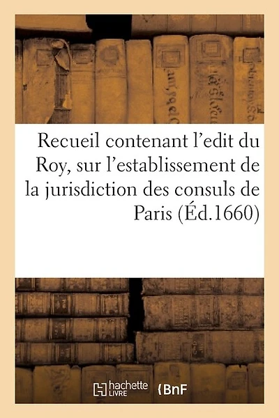 Recueil Contenant l'Edit Du Roy, Sur l'Establissement de la Jurisdiction Des Consuls de Paris: Et Les Declarations? Arrests Donnez En Suite, Pour Authoriser Ladite Justice