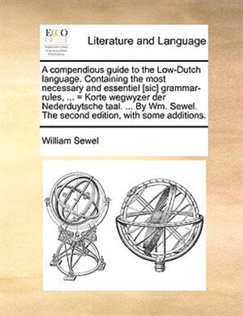 A Compendious Guide to The Low-Dutch Language. Containing Most Necessary and Essentiel [sic] Grammar-rules, ... = Korte Wegwyzer der Nederduytsche Taal. By Wm. Sewel. Second Edition, With Some Additions