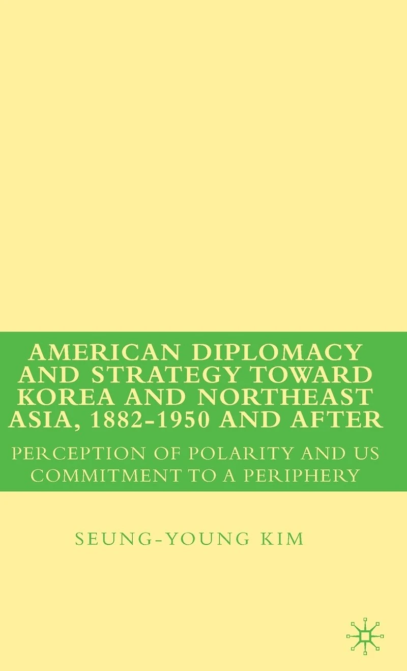 American Diplomacy and Strategy toward Korea and Northeast Asia, 1882 - 1950 and After: Perception Of Polarity And Us Commitment To A Periphery