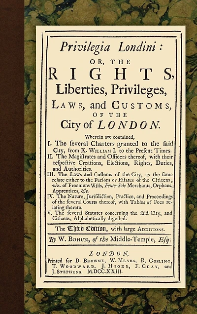 Privilegia Londini: Or, The Rights, Liberties, Privileges, Laws, and Customs, of City London. ... Third Edition, With Large Additions. By W. Bohun,