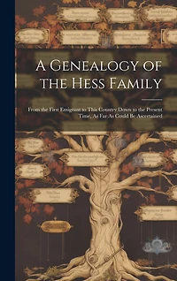A Genealogy of the Hess Family: From the First Emigrant to This Country Down to the Present Time, As Far As Could Be Ascertained
