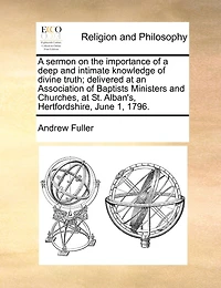 a Sermon on the Importance of Deep and Intimate Knowledge Divine Truth; Delivered at an Association Baptists Ministers Churches, St. Alban's, Hertfordshire, June 1, 1796