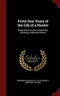 Forty-four Years of the Life of a Hunter: Being Reminiscences of Meshach Browning, a Maryland Hunter