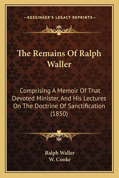 The Remains Of Ralph Waller: Comprising A Memoir Of That Devoted Minister, And His Lectures On The Doctrine Of Sanctification (1850)