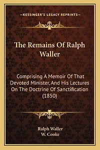 The Remains Of Ralph Waller: Comprising A Memoir Of That Devoted Minister, And His Lectures On The Doctrine Of Sanctification (1850)