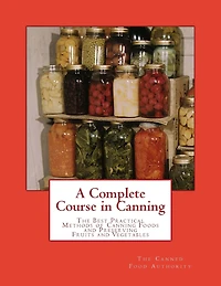 A Complete Course in Canning: The Best Practical Methods of Canning Foods and Preserving Fruits and Vegetables