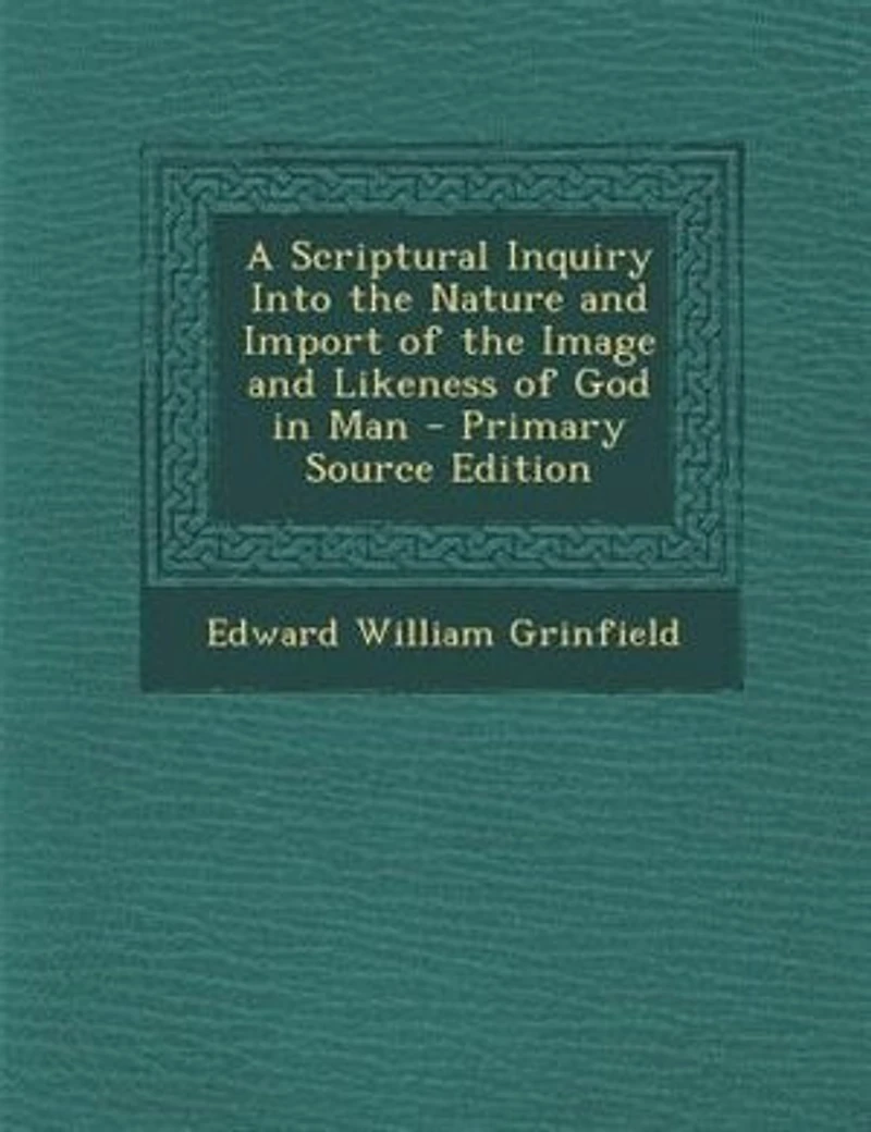 A Scriptural Inquiry Into the Nature and Import of Image Likeness God Man - Primary Source Edition