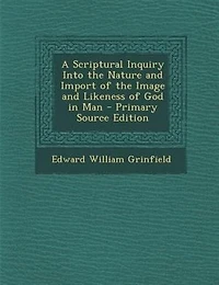 A Scriptural Inquiry Into the Nature and Import of Image Likeness God Man - Primary Source Edition