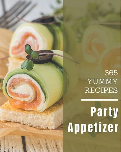 365 Yummy Party Appetizer Recipes: Unlocking Appetizing Recipes in The Best Yummy Party Appetizer Cookbook!