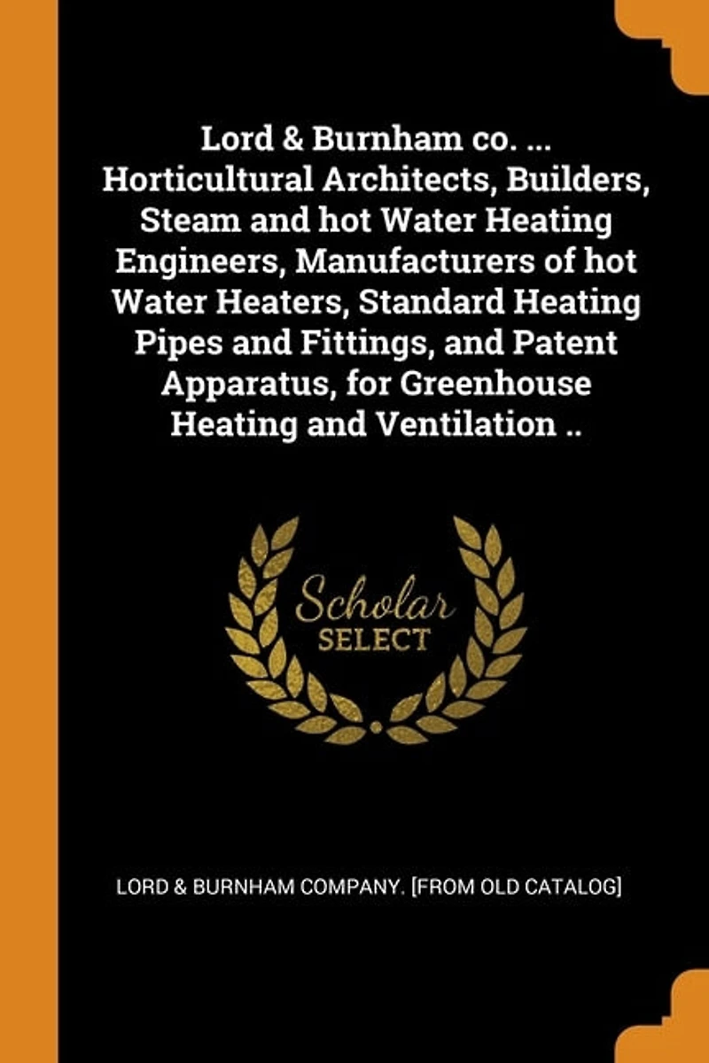 Lord & Burnham co. ... Horticultural Architects, Builders, Steam and hot Water Heating Engineers, Manufacturers of Heaters, Standard Pipes Fittings, Patent Apparatus, for Greenhouse Ventilation ..
