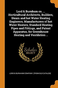 Lord & Burnham co. ... Horticultural Architects, Builders, Steam and hot Water Heating Engineers, Manufacturers of Heaters, Standard Pipes Fittings, Patent Apparatus, for Greenhouse Ventilation ..