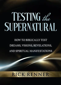 Testing the Supernatural: How to Biblically Test Dreams, Visions, Revelations, and Spiritual Manifestations