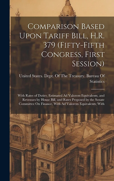 Comparison Based Upon Tariff Bill, H.R. 379 (Fifty-Fifth Congress, First Session): With Rates of Duties, Estimated Ad Valorem Equivalents, and Revenues by House Bill, and Rates Proposed by the Senate Committee On Finance, With Ad Valorem Equivalents; With