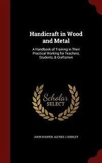 Handicraft Wood and Metal: A Handbook of Training Their Practical Working for Teachers, Students, & Craftsmen