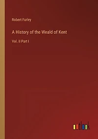 A History of the Weald of Kent: Vol. II Part I
