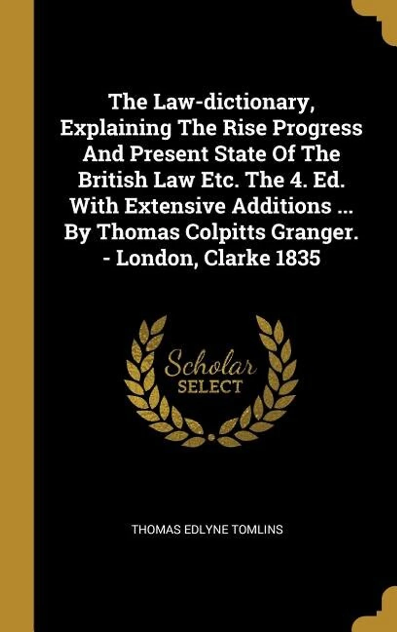 The Law-dictionary, Explaining Rise Progress And Present State Of British Law Etc. 4. Ed. With Extensive Additions ... By Thomas Colpitts Granger. - London, Clarke 1835
