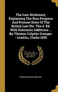 The Law-dictionary, Explaining Rise Progress And Present State Of British Law Etc. 4. Ed. With Extensive Additions ... By Thomas Colpitts Granger. - London, Clarke 1835