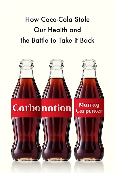 Carbonation: How Coca-cola Stole Our Health And The Battle To Take It Back