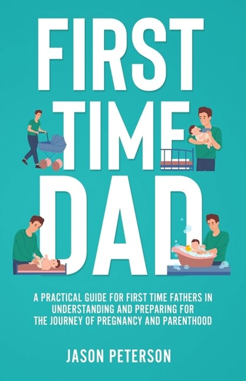First Time Dad: A Practical Guide for First Time Fathers in Understanding and Preparing for the Journey of Pregnancy and Parenthood