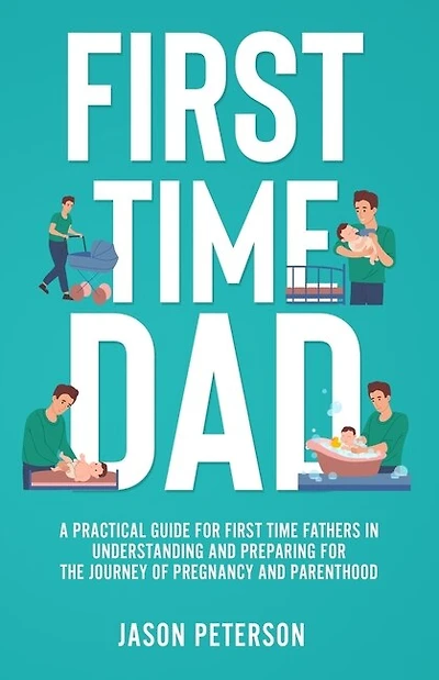 First Time Dad: A Practical Guide for First Time Fathers in Understanding and Preparing for the Journey of Pregnancy and Parenthood