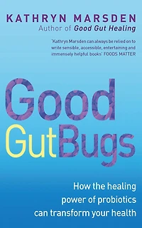 Good Gut Bugs: How The Healing Powers Of Probiotics Can Transform Your Health