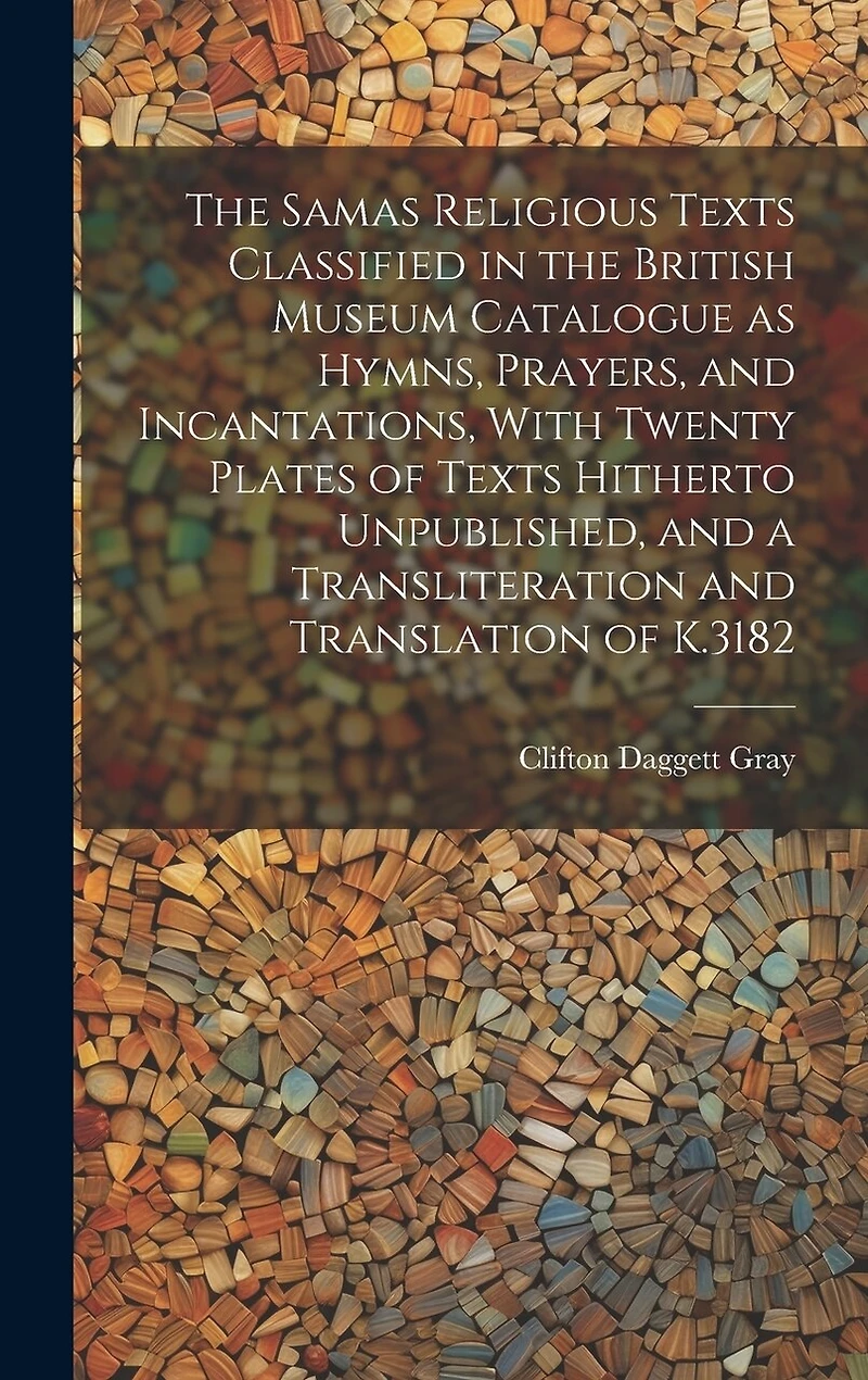 The Samas Religious Texts Classified in the British Museum Catalogue as Hymns, Prayers, and Incantations, With Twenty Plates of Texts Hitherto Unpublished, and a Transliteration and Translation of K.3182