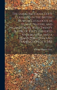 The Samas Religious Texts Classified in the British Museum Catalogue as Hymns, Prayers, and Incantations, With Twenty Plates of Texts Hitherto Unpublished, and a Transliteration and Translation of K.3182