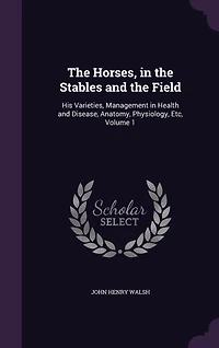 The Horses, in the Stables and the Field: His Varieties, Management in Health and Disease, Anatomy, Physiology, Etc, Volume 1