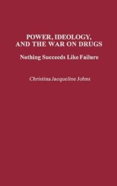 Power, Ideology, and the War on Drugs: Nothing Succeeds Like Failure