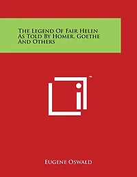 The Legend Of Fair Helen As Told By Homer, Goethe And Others