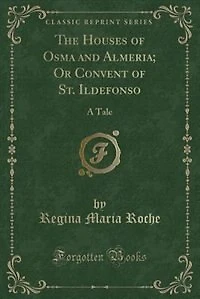 The Houses of Osma and Almeria; Or Convent St. Ildefonso: A Tale (Classic Reprint)