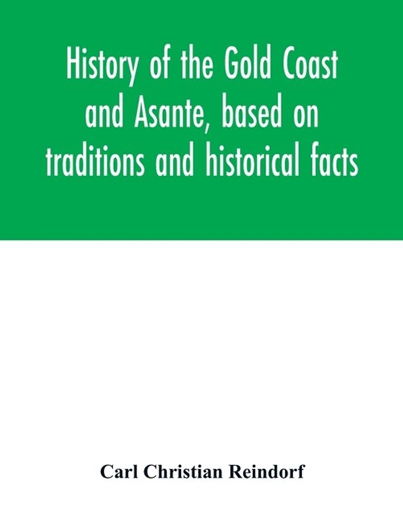 History Of The Gold Coast And Asante, Based On Traditions Historical Facts: Comprising A Period More Than Three Centuries From About 1500 To 1860
