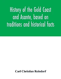 History Of The Gold Coast And Asante, Based On Traditions Historical Facts: Comprising A Period More Than Three Centuries From About 1500 To 1860