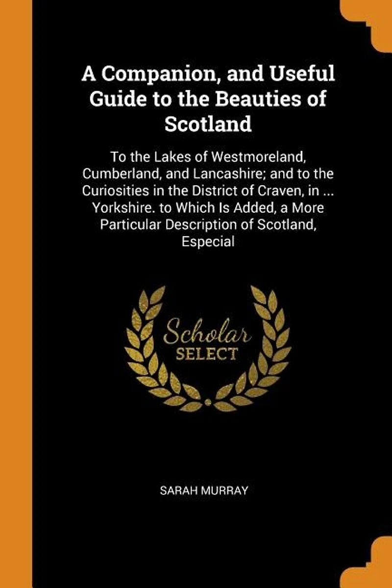 A Companion, and Useful Guide to the Beauties of Scotland: Lakes Westmoreland, Cumberland, Lancashire; Curiosities District