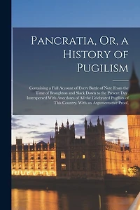 Pancratia, Or, a History of Pugilism: Containing a Full Account of Every Battle of Note From the Time of Broughton and Slack Down to the Present Day. Interspersed With Anecdotes of All the Celebrated Pugilists of This Country. With an Argumentative Proof,