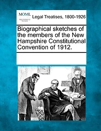 Biographical Sketches Of The Members New Hampshire Constitutional Convention 1912