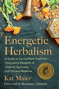 Energetic Herbalism: A Guide To Sacred Plant Traditions Integrating Elements Of Vitalism, Ayurveda, And Chinese Medicine