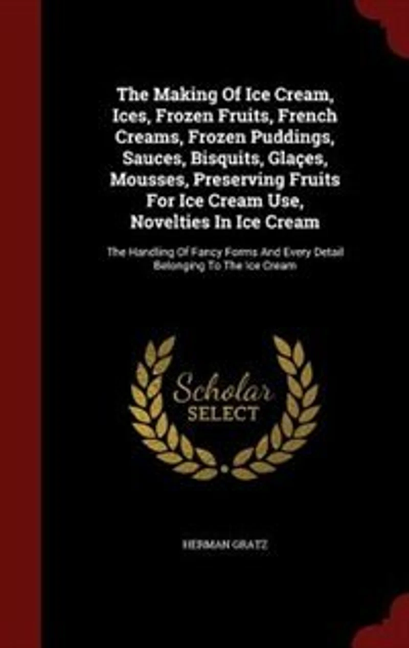 The Making Of Ice Cream, Ices, Frozen Fruits, French Creams, Puddings, Sauces, Bisquits, Glaçes, Mousses, Preserving Fruits For Cream Use, Novelties Cream: Handling Fancy Forms And Every Detail Belonging To