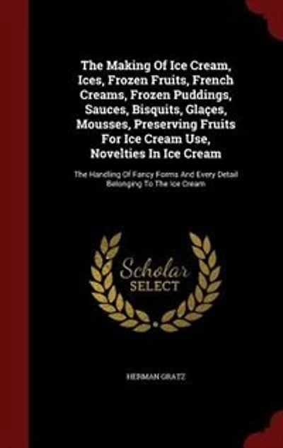 The Making Of Ice Cream, Ices, Frozen Fruits, French Creams, Puddings, Sauces, Bisquits, Glaçes, Mousses, Preserving Fruits For Cream Use, Novelties Cream: Handling Fancy Forms And Every Detail Belonging To
