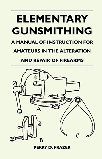 Elementary Gunsmithing - A Manual of Instruction for Amateurs in the Alteration and Repair of Firearms