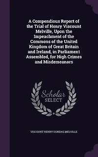 A Compendious Report of the Trial Henry Viscount Melville: Upon Impeachment Commons United Kingdom Great Britain and Ireland, Parliame