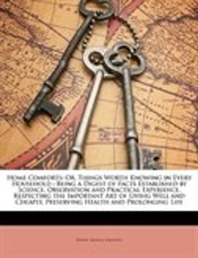 Home Comforts: Or, Things Worth Knowing in Every Household : Being a Digest of Facts Established by Science, Obser