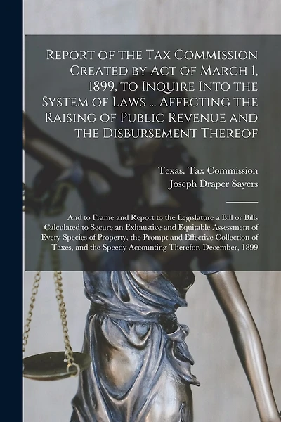 Report of the Tax Commission Created by Act of March 1, 1899, to Inquire Into the System of Laws ... Affecting the Raising of Public Revenue and the Disbursement Thereof: and to Frame and Report to the Legislature a Bill or Bills Calculated to Secure...