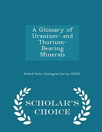A Glossary of Uranium- And Thorium- Bearing Minerals - Scholar's Choice Edition