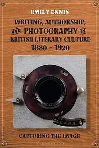 Writing, Authorship And Photography In British Literary Culture, 1880 - 1920: Capturing The Image