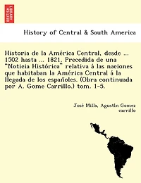 Historia de la América Central, desde ... 1502 hasta ... 1821. Precedida de una Noticia Histórica relativa á las naciones que habitaban la América Central á la llegada de los españoles. (Obra continuada por A. Gome Carri