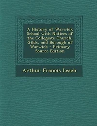 A History of Warwick School With Notices the Collegiate Church, Gilds, and Borough
