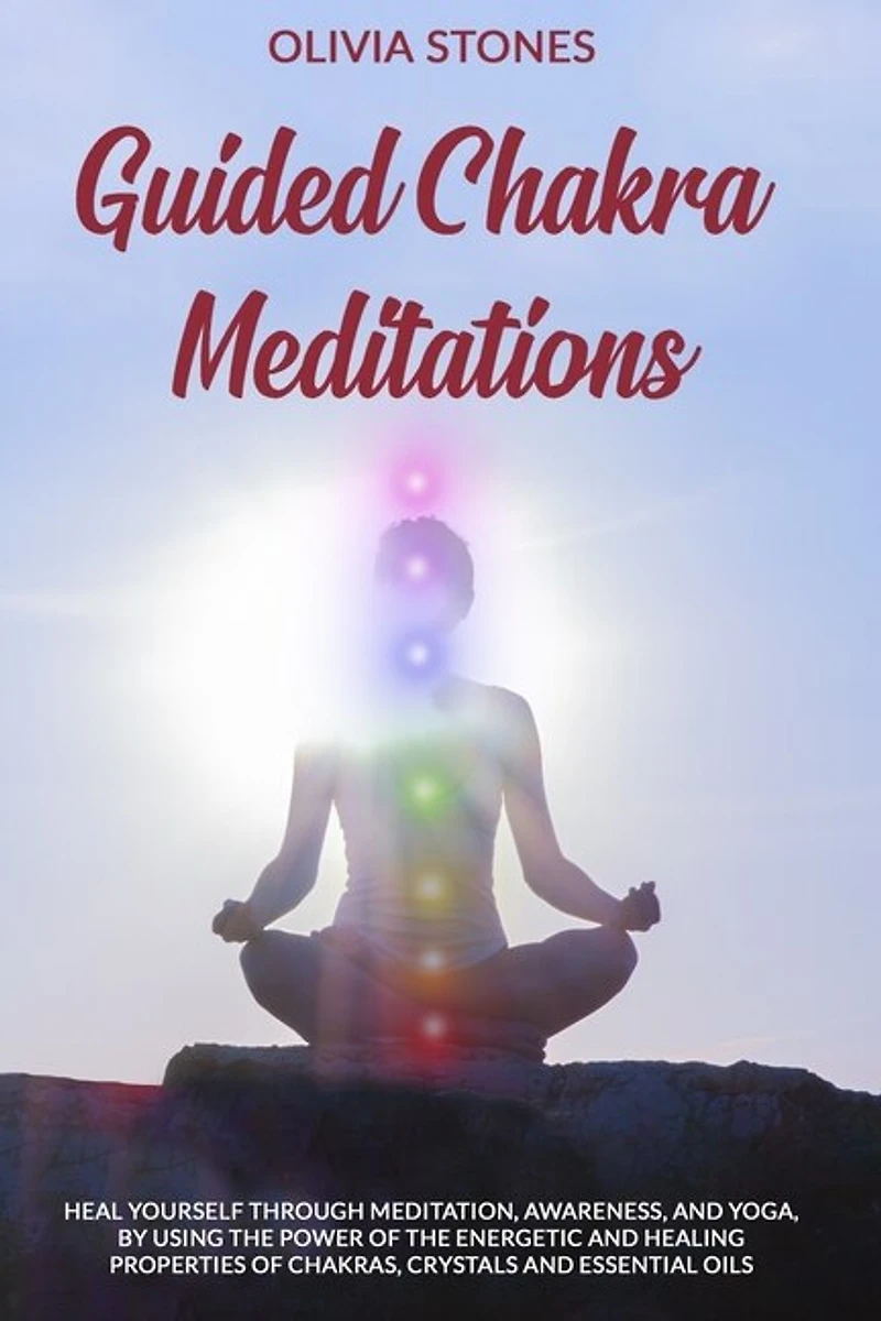 Guided Chakra Meditations: Heal Yourself Through Meditation, Awareness, and Yoga, by Using the Power of the Energetic and Healing Properties of Chakras, Crystals and Essential Oils